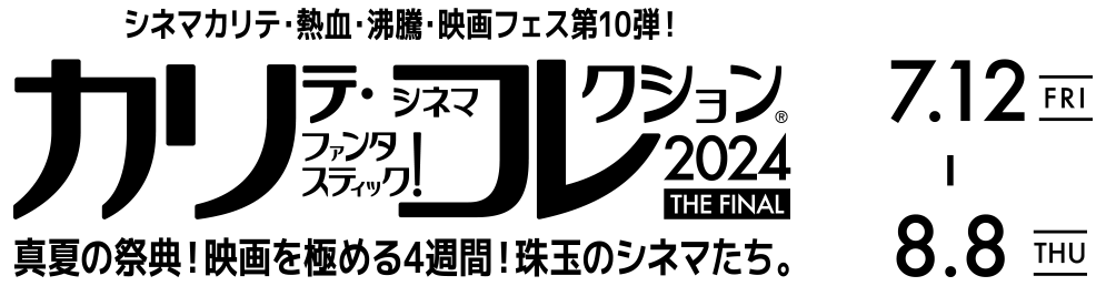 カリテ・ファンタスティック！シネマコレクション®2024 シネマカリテ・熱血・沸騰・映画フェス第10弾! 真夏の祭典！映画を極める4週間！珠玉のシネマたち。 7.12 FRI - 8.8 THU